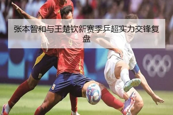 张本智和与王楚钦新赛季乒超实力交锋复盘